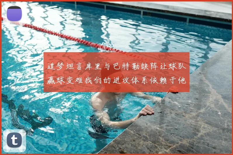 追梦坦言库里与巴特勒缺阵让球队赢球变难我们的进攻体系依赖于他们的发挥