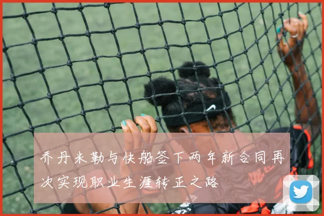 乔丹米勒与快船签下两年新合同再次实现职业生涯转正之路