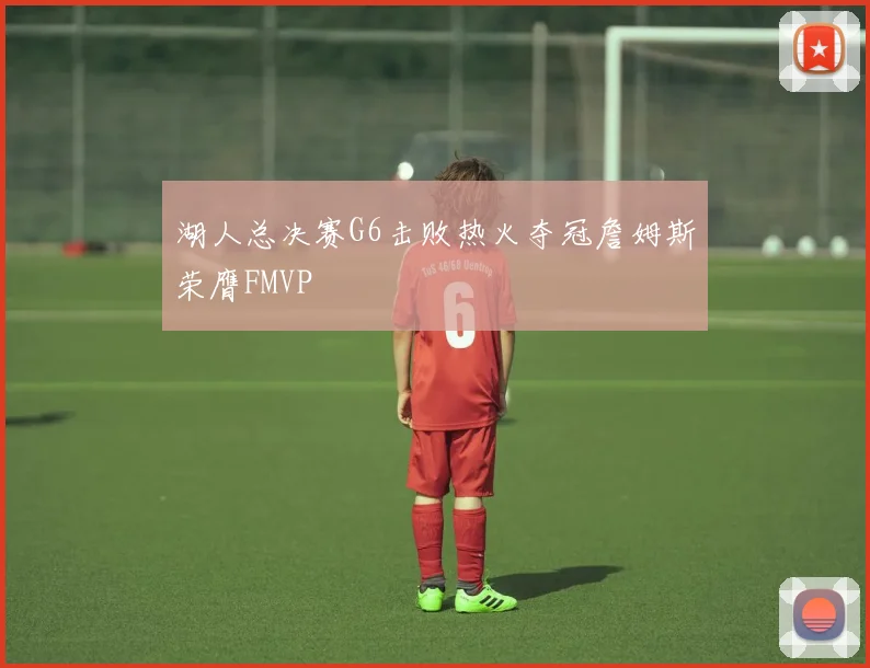 湖人总决赛G6击败热火夺冠詹姆斯荣膺FMVP