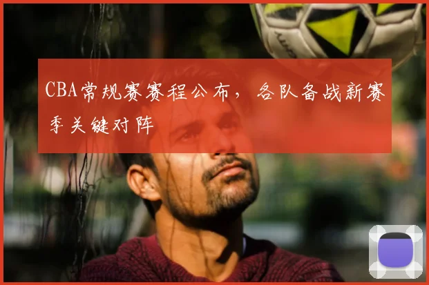 CBA常规赛赛程公布，各队备战新赛季关键对阵