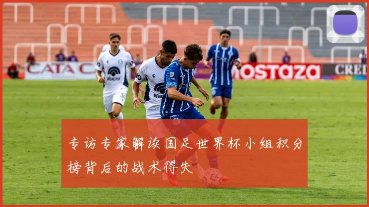 专访专家解读国足世界杯小组积分榜背后的战术得失