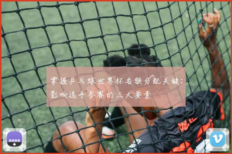 掌握乒乓球世界杯名额分配关键：影响选手参赛的三大要素