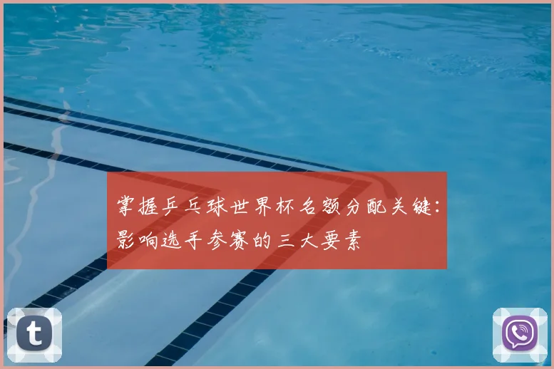 掌握乒乓球世界杯名额分配关键：影响选手参赛的三大要素