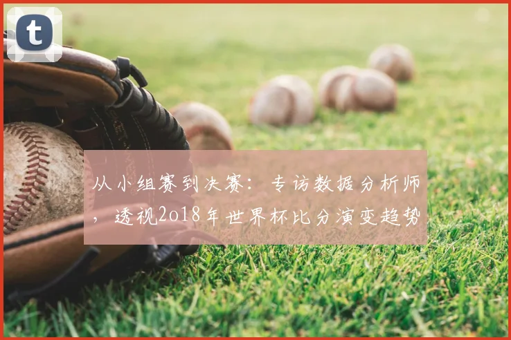 从小组赛到决赛：专访数据分析师，透视2o18年世界杯比分演变趋势