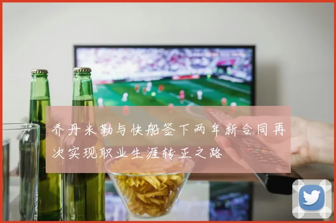 乔丹米勒与快船签下两年新合同再次实现职业生涯转正之路