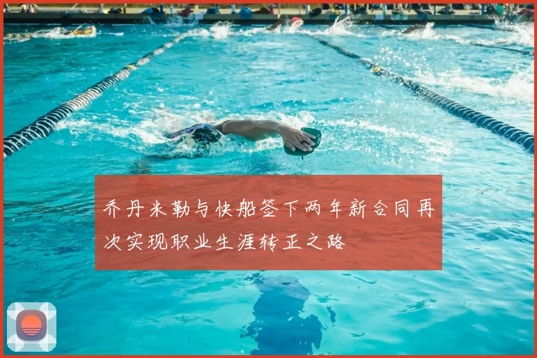 乔丹米勒与快船签下两年新合同再次实现职业生涯转正之路