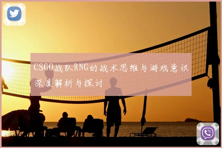 CSGO战队RNG的战术思维与游戏意识深度解析与探讨